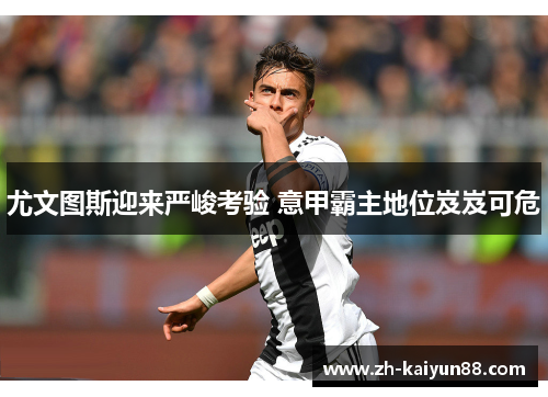 尤文图斯迎来严峻考验 意甲霸主地位岌岌可危